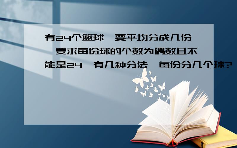 有24个篮球,要平均分成几份,要求每份球的个数为偶数且不能是24,有几种分法,每份分几个球?