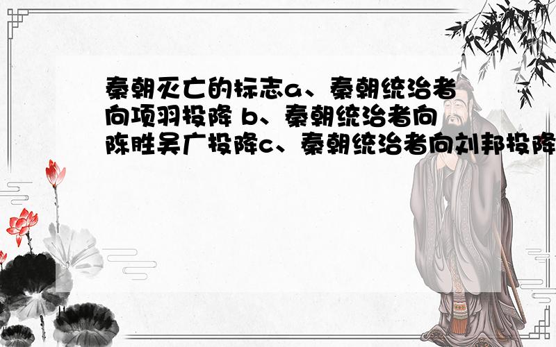 秦朝灭亡的标志a、秦朝统治者向项羽投降 b、秦朝统治者向陈胜吴广投降c、秦朝统治者向刘邦投降