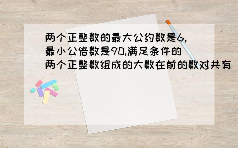 两个正整数的最大公约数是6,最小公倍数是90,满足条件的两个正整数组成的大数在前的数对共有（）