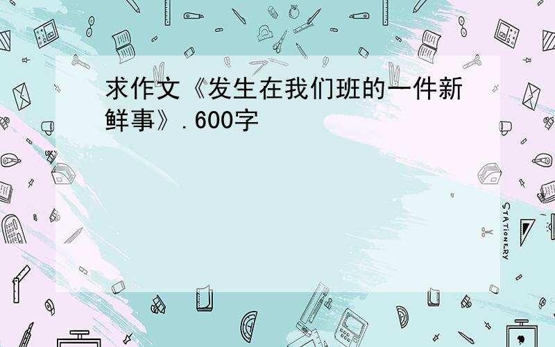 求作文《发生在我们班的一件新鲜事》.600字