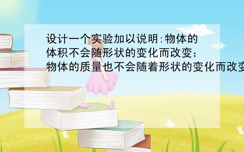 设计一个实验加以说明:物体的体积不会随形状的变化而改变；物体的质量也不会随着形状的变化而改变 急 请帮