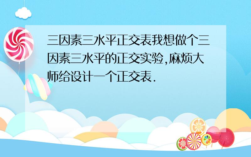 三因素三水平正交表我想做个三因素三水平的正交实验,麻烦大师给设计一个正交表.