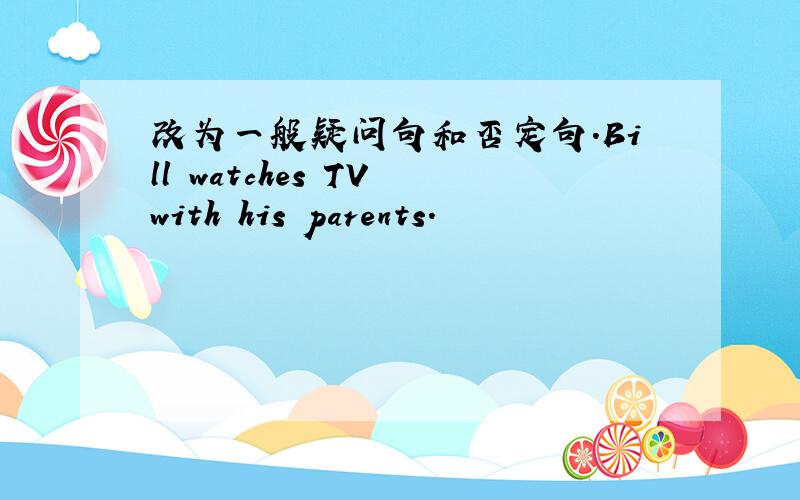 改为一般疑问句和否定句.Bill watches TV with his parents.