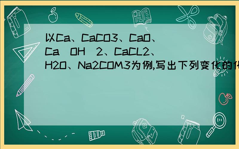 以Ca、CaCO3、CaO、Ca（OH）2、CaCL2、H2O、Na2COM3为例,写出下列变化的化学方程式.1.一种盐