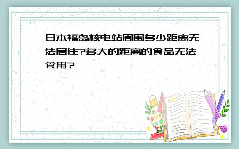 日本福岛核电站周围多少距离无法居住?多大的距离的食品无法食用?