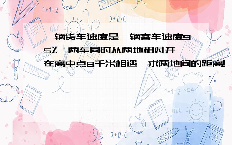 一辆货车速度是一辆客车速度95%,两车同时从两地相对开,在离中点8千米相遇,求两地间的距离!