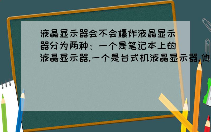 液晶显示器会不会爆炸液晶显示器分为两种：一个是笔记本上的液晶显示器.一个是台式机液晶显示器.他们是什么原理,会不会爆炸.