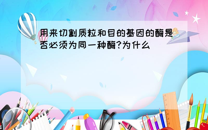 用来切割质粒和目的基因的酶是否必须为同一种酶?为什么