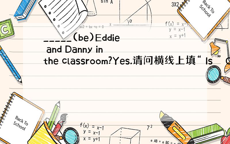 _____(be)Eddie and Danny in the classroom?Yes.请问横线上填“ Is ” O