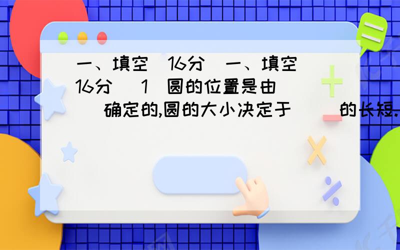 一、填空（16分）一、填空（16分） 1．圆的位置是由（ ）确定的,圆的大小决定于（ ）的长短. 2．圆周率