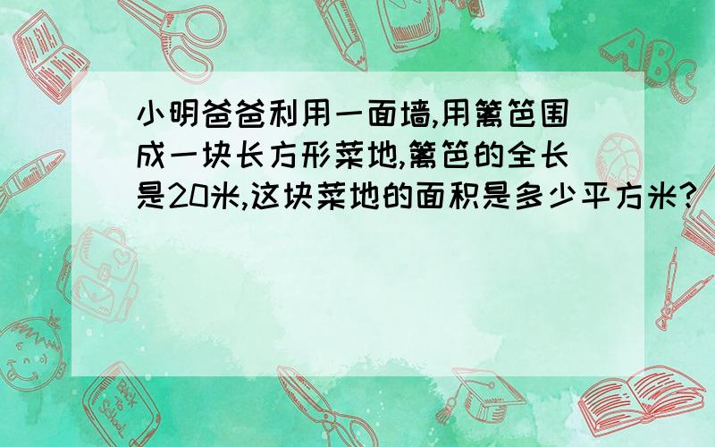 小明爸爸利用一面墙,用篱笆围成一块长方形菜地,篱笆的全长是20米,这块菜地的面积是多少平方米?