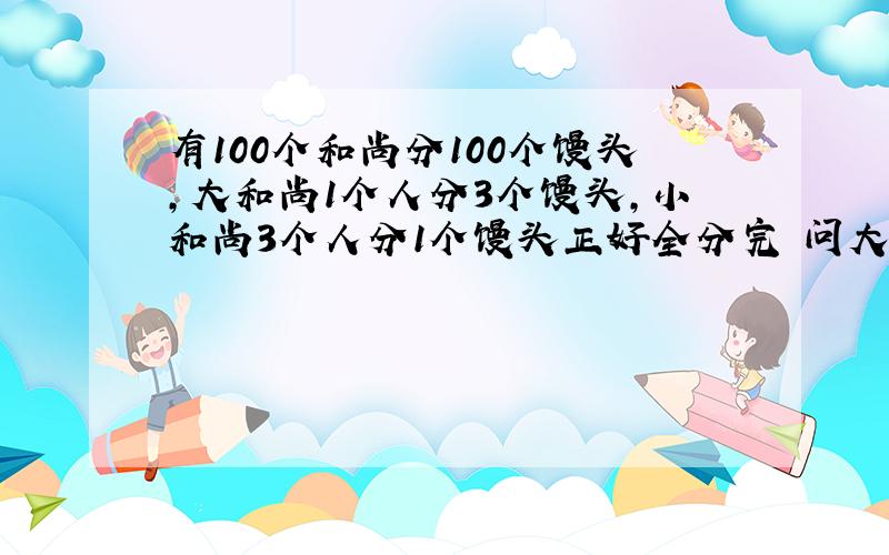 有100个和尚分100个馒头,大和尚1个人分3个馒头,小和尚3个人分1个馒头正好全分完 问大小和尚各多少人?