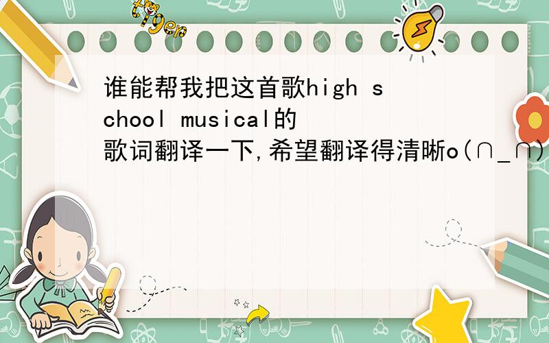 谁能帮我把这首歌high school musical的歌词翻译一下,希望翻译得清晰o(∩_∩)o...