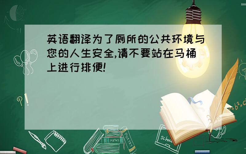 英语翻译为了厕所的公共环境与您的人生安全,请不要站在马桶上进行排便!