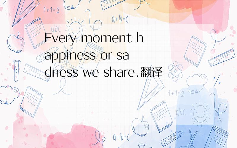 Every moment happiness or sadness we share.翻译