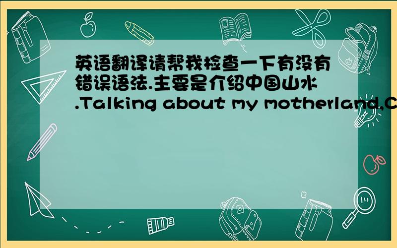 英语翻译请帮我检查一下有没有错误语法.主要是介绍中国山水.Talking about my motherland,Chi