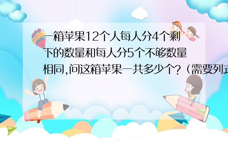 一箱苹果12个人每人分4个剩下的数量和每人分5个不够数量相同,问这箱苹果一共多少个?（需要列式子）