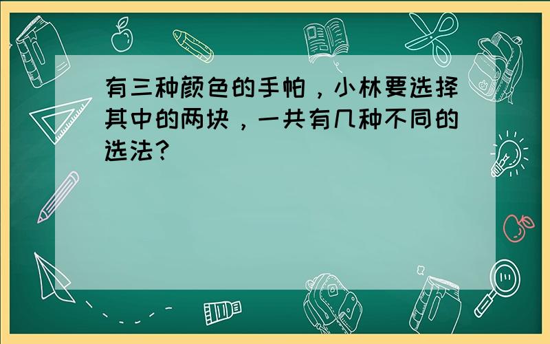 有三种颜色的手帕，小林要选择其中的两块，一共有几种不同的选法？