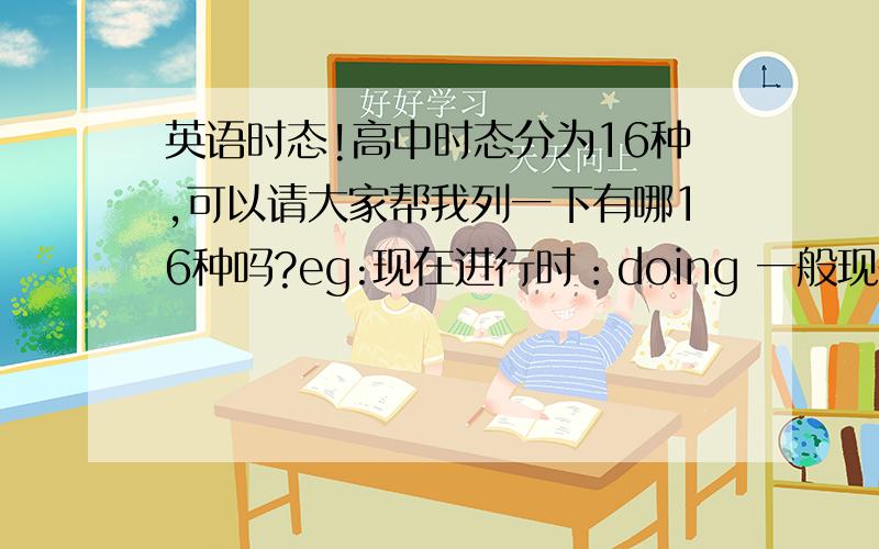 英语时态!高中时态分为16种,可以请大家帮我列一下有哪16种吗?eg:现在进行时：doing 一般现在时：do