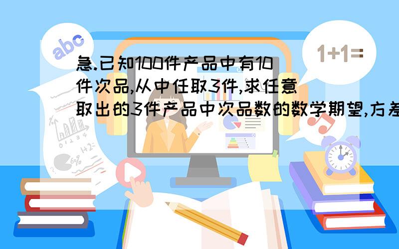 急.已知100件产品中有10件次品,从中任取3件,求任意取出的3件产品中次品数的数学期望,方差.