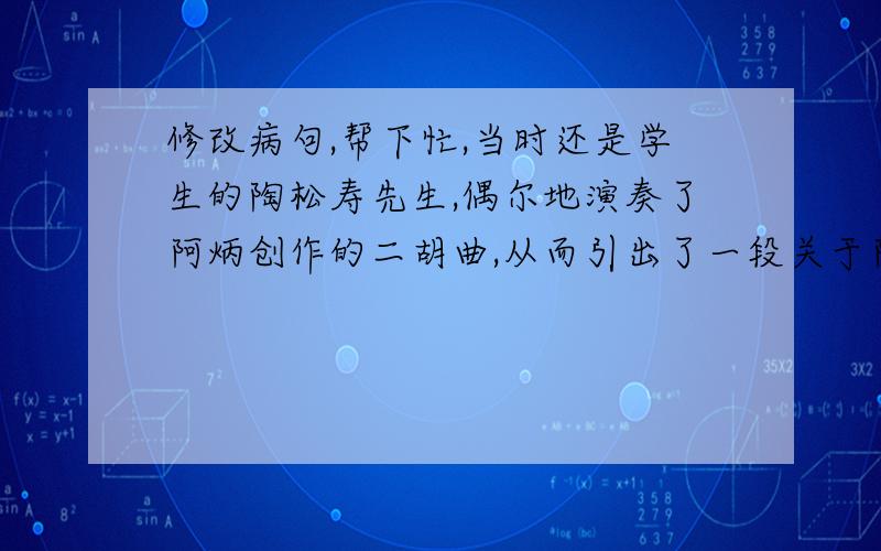 修改病句,帮下忙,当时还是学生的陶松寿先生,偶尔地演奏了阿炳创作的二胡曲,从而引出了一段关于阿炳和《二泉映月》的千古佳话