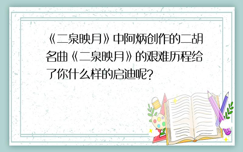 《二泉映月》中阿炳创作的二胡名曲《二泉映月》的艰难历程给了你什么样的启迪呢?