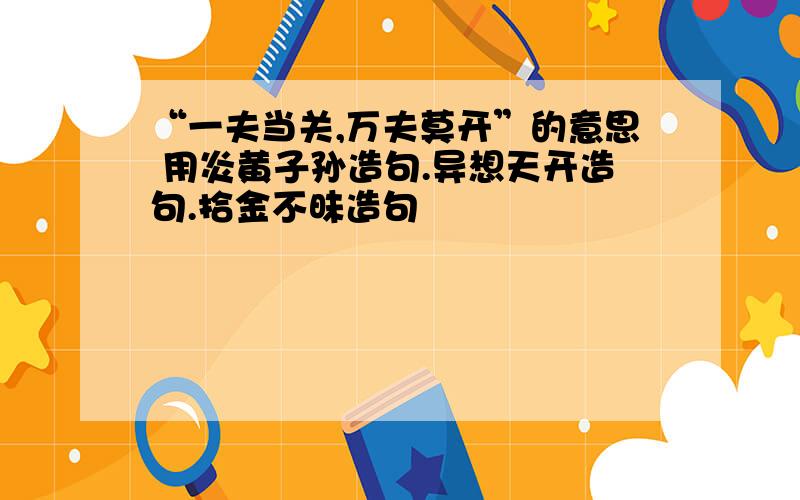 “一夫当关,万夫莫开”的意思 用炎黄子孙造句.异想天开造句.拾金不昧造句