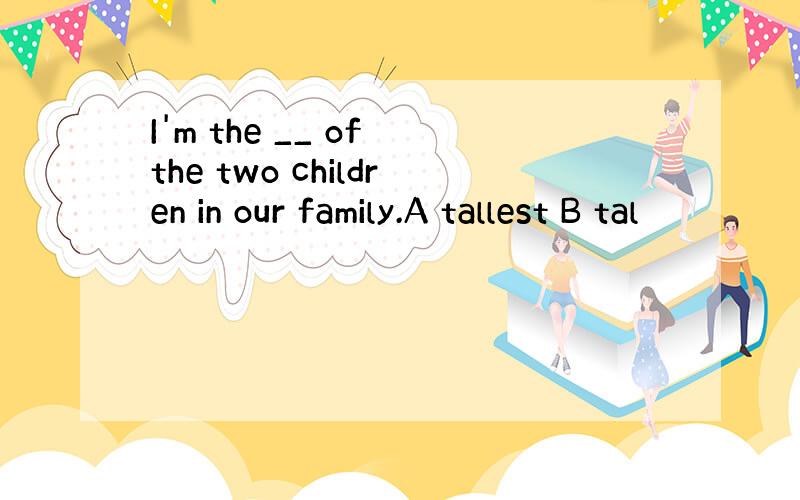 I'm the __ of the two children in our family.A tallest B tal