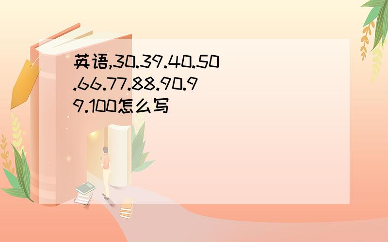 英语,30.39.40.50.66.77.88.90.99.100怎么写