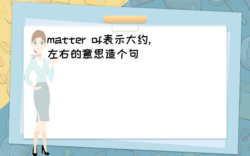 matter of表示大约,左右的意思造个句