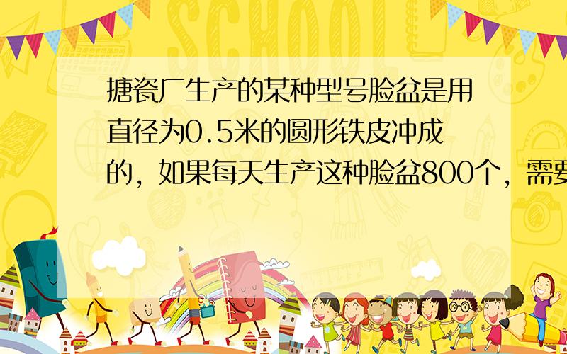 搪瓷厂生产的某种型号脸盆是用直径为0.5米的圆形铁皮冲成的，如果每天生产这种脸盆800个，需要多少铁皮？