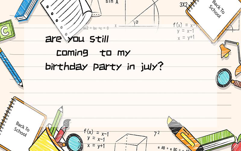 are you still （coming）to my birthday party in july?