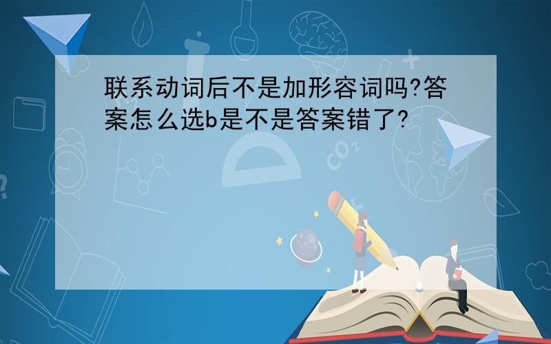 联系动词后不是加形容词吗?答案怎么选b是不是答案错了?