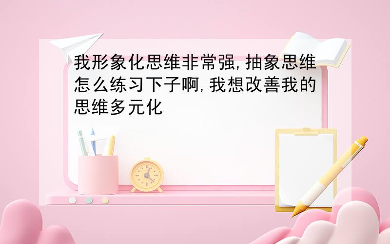 我形象化思维非常强,抽象思维怎么练习下子啊,我想改善我的思维多元化