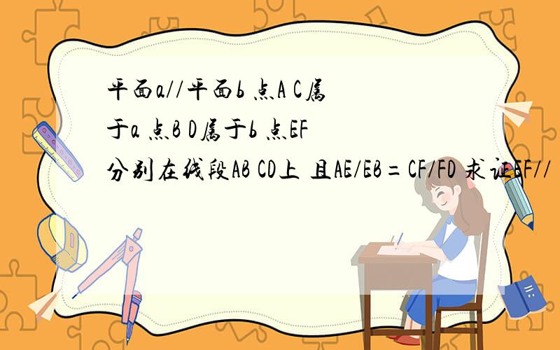 平面a//平面b 点A C属于a 点B D属于b 点EF分别在线段AB CD上 且AE/EB=CF/FD 求证EF//