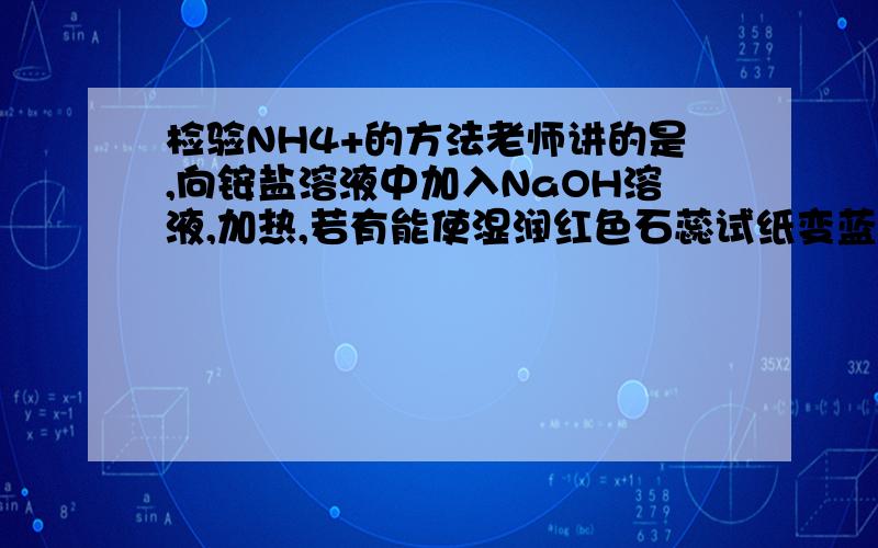 检验NH4+的方法老师讲的是,向铵盐溶液中加入NaOH溶液,加热,若有能使湿润红色石蕊试纸变蓝的气体生成就可以.我想问一