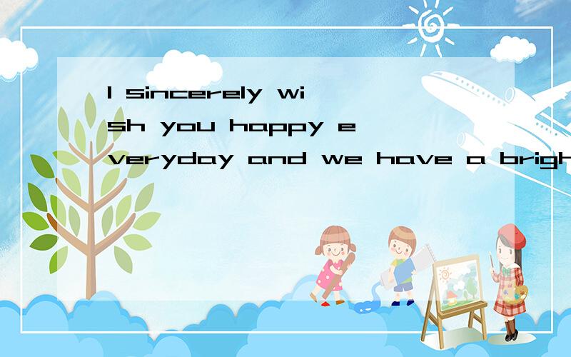 I sincerely wish you happy everyday and we have a bright fut