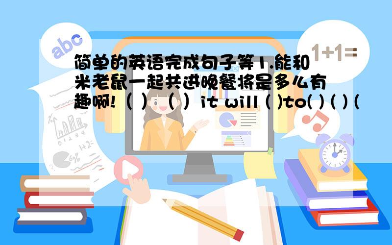 简单的英语完成句子等1.能和米老鼠一起共进晚餐将是多么有趣啊!（ ）（ ）it will ( )to( ) ( ) (