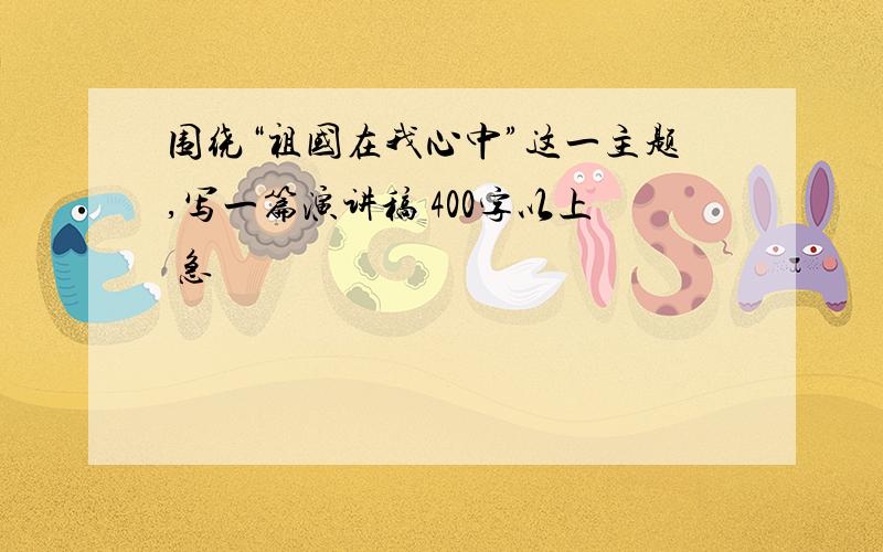 围绕“祖国在我心中”这一主题,写一篇演讲稿 400字以上 急