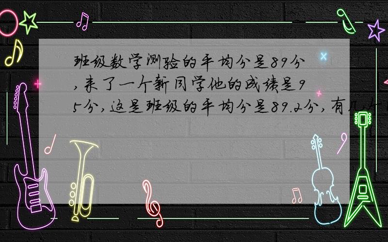 班级数学测验的平均分是89分,来了一个新同学他的成绩是95分,这是班级的平均分是89.2分,有几个同学