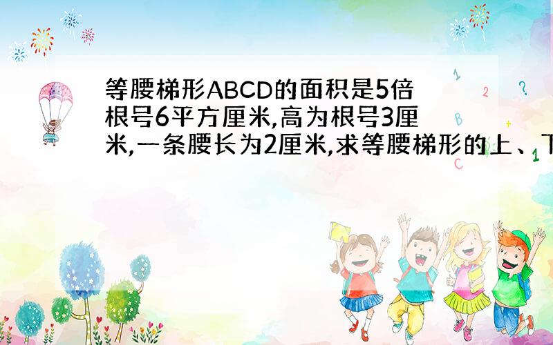 等腰梯形ABCD的面积是5倍根号6平方厘米,高为根号3厘米,一条腰长为2厘米,求等腰梯形的上、下底的长