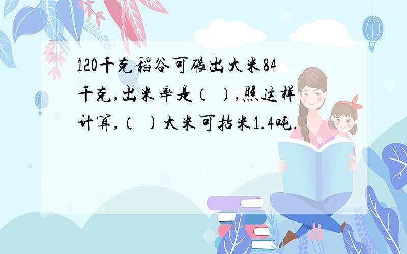 120千克稻谷可碾出大米84千克,出米率是（ ）,照这样计算,（ )大米可拈米1.4吨.