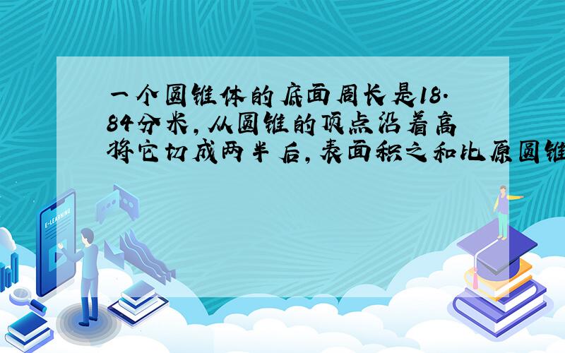 一个圆锥体的底面周长是18.84分米,从圆锥的顶点沿着高将它切成两半后,表面积之和比原圆锥表面积增加了36