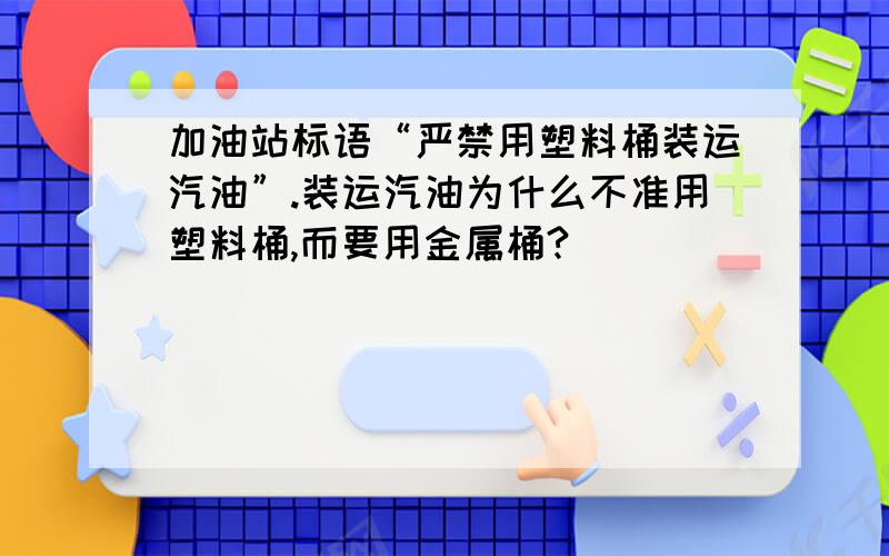 加油站标语“严禁用塑料桶装运汽油”.装运汽油为什么不准用塑料桶,而要用金属桶?