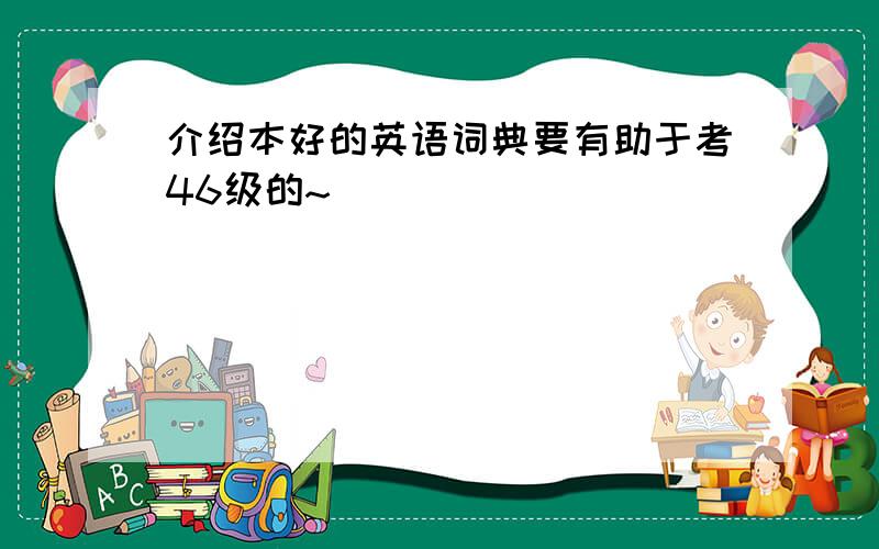 介绍本好的英语词典要有助于考46级的~