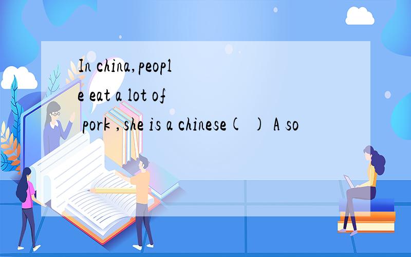 In china,people eat a lot of pork ,she is a chinese( ) A so