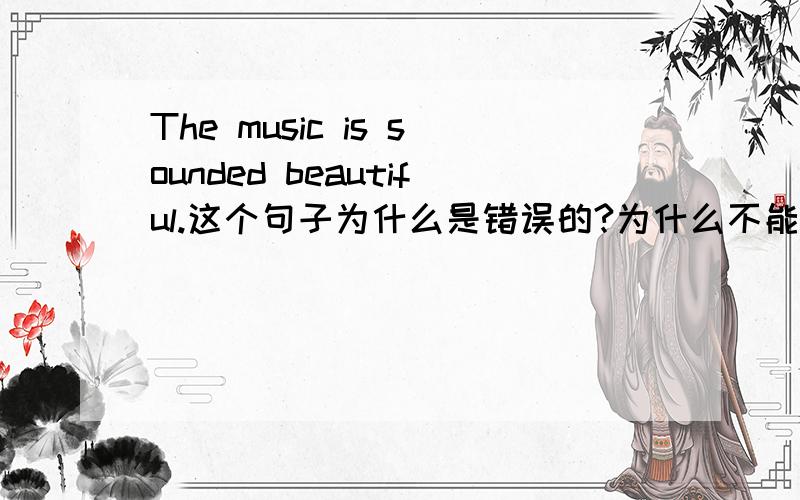 The music is sounded beautiful.这个句子为什么是错误的?为什么不能用被动语态呢