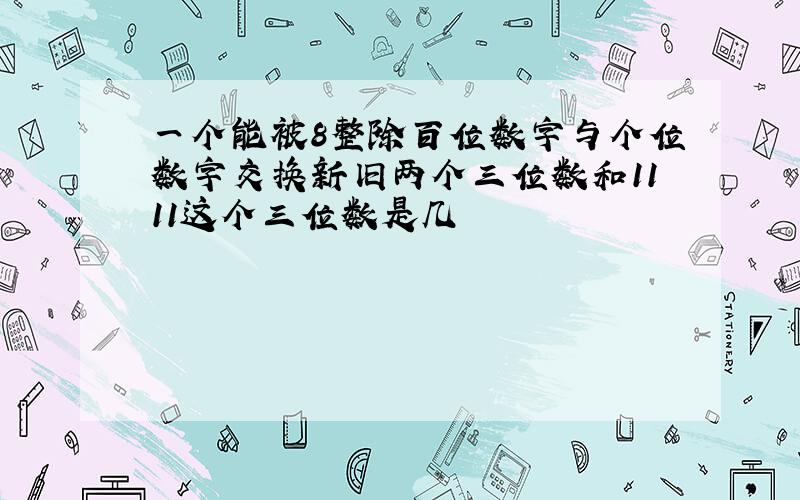 一个能被8整除百位数字与个位数字交换新旧两个三位数和1111这个三位数是几