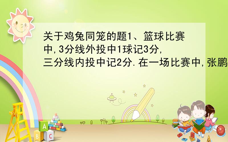 关于鸡兔同笼的题1、篮球比赛中,3分线外投中1球记3分,三分线内投中记2分.在一场比赛中,张鹏共得21分,他投了15个球