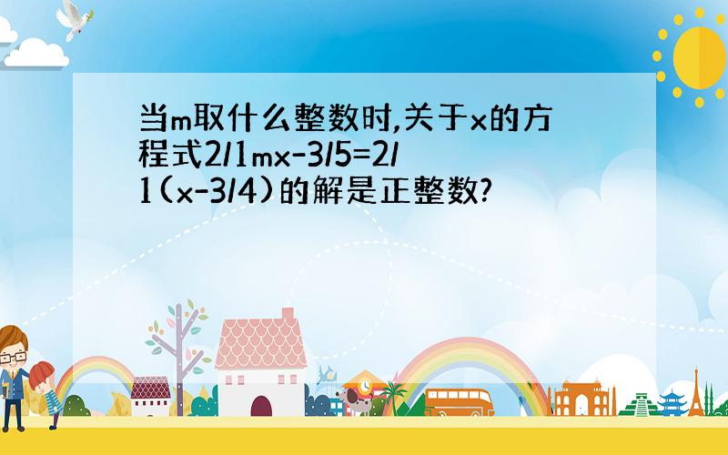 当m取什么整数时,关于x的方程式2/1mx-3/5=2/1(x-3/4)的解是正整数?